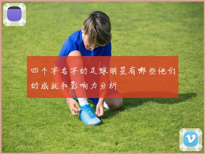 四个字名字的足球明星有哪些他们的成就和影响力分析