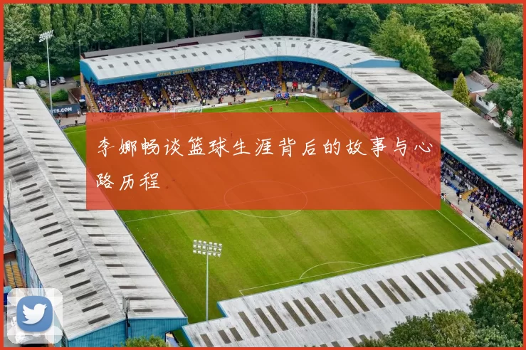 李娜畅谈篮球生涯背后的故事与心路历程