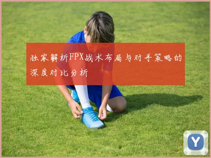独家解析FPX战术布局与对手策略的深度对比分析