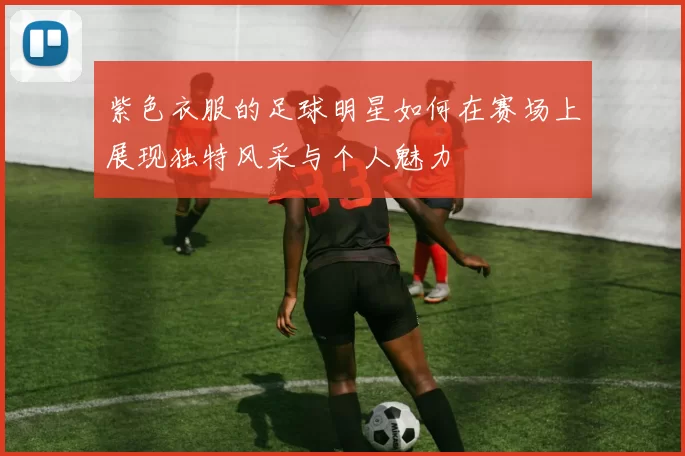 紫色衣服的足球明星如何在赛场上展现独特风采与个人魅力