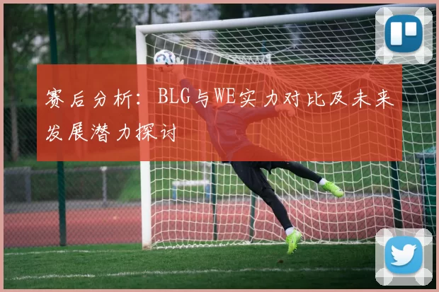 赛后分析：BLG与WE实力对比及未来发展潜力探讨