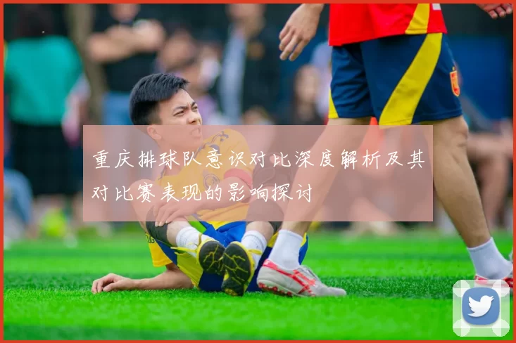 重庆排球队意识对比深度解析及其对比赛表现的影响探讨