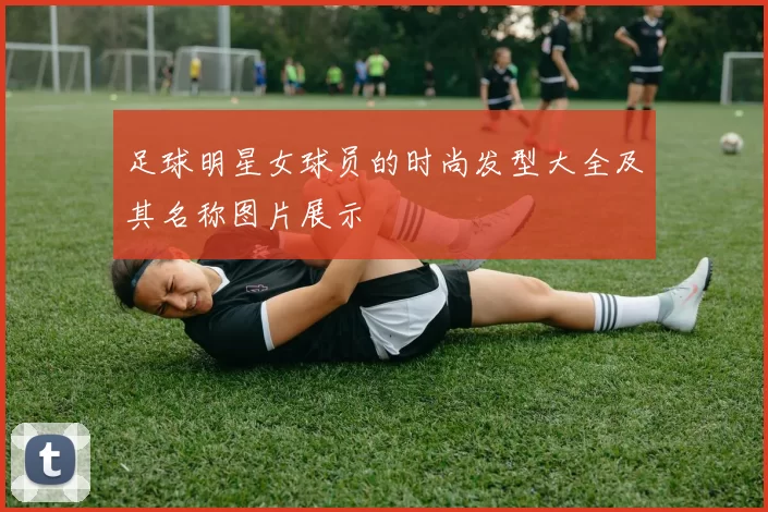 足球明星女球员的时尚发型大全及其名称图片展示