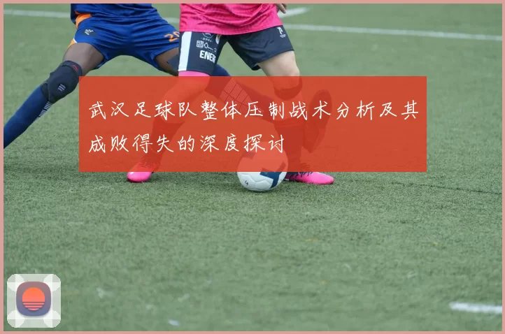 武汉足球队整体压制战术分析及其成败得失的深度探讨