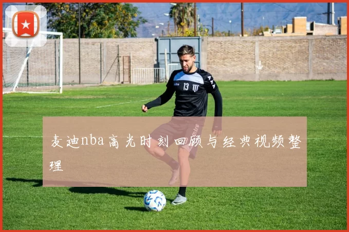 麦迪nba高光时刻回顾与经典视频整理