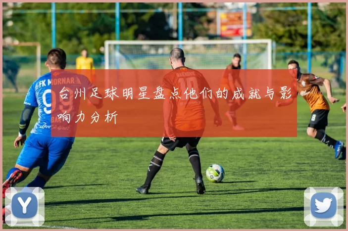 台州足球明星盘点他们的成就与影响力分析