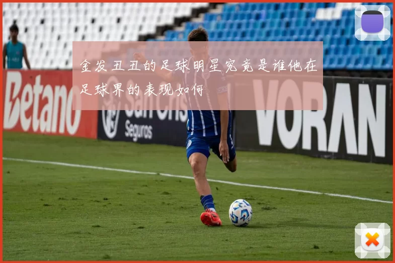 金发丑丑的足球明星究竟是谁他在足球界的表现如何