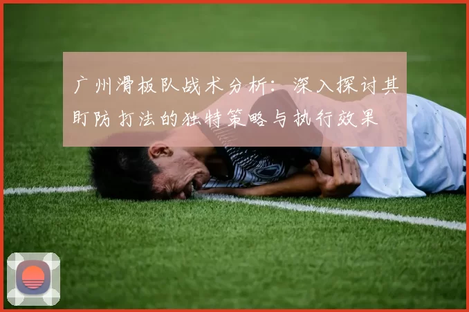 广州滑板队战术分析：深入探讨其盯防打法的独特策略与执行效果