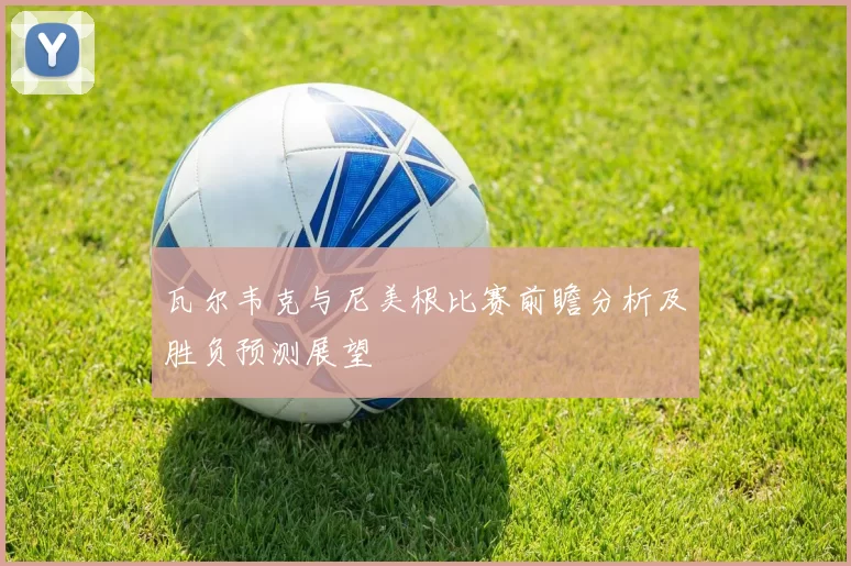 瓦尔韦克与尼美根比赛前瞻分析及胜负预测展望