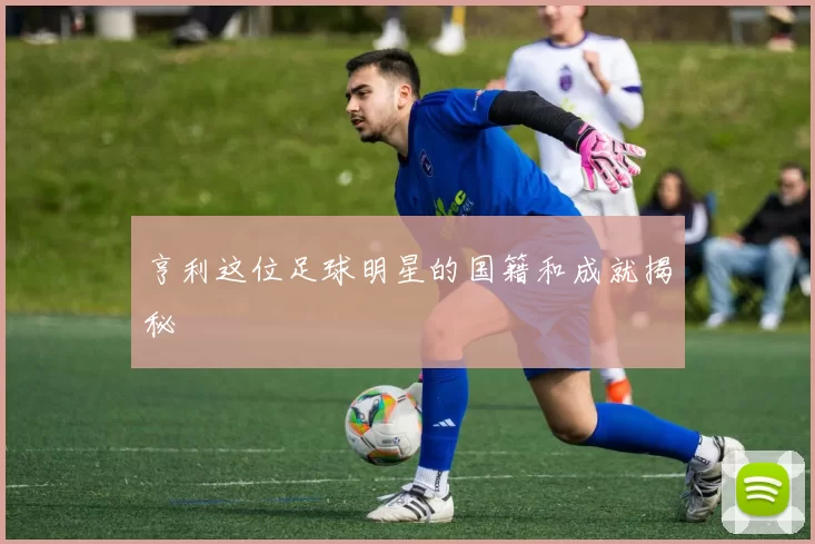 亨利这位足球明星的国籍和成就揭秘