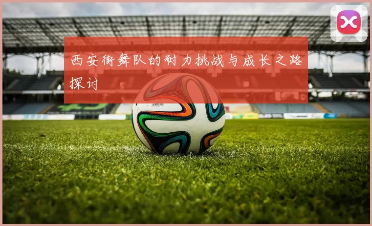 西安街舞队的耐力挑战与成长之路探讨
