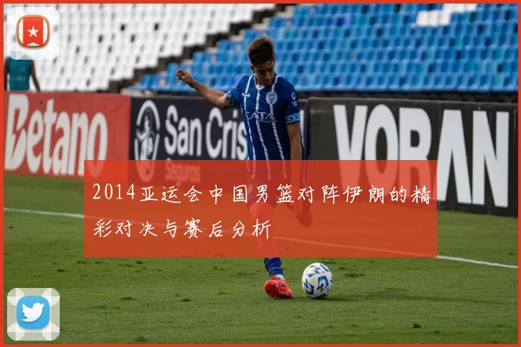 2014亚运会中国男篮对阵伊朗的精彩对决与赛后分析