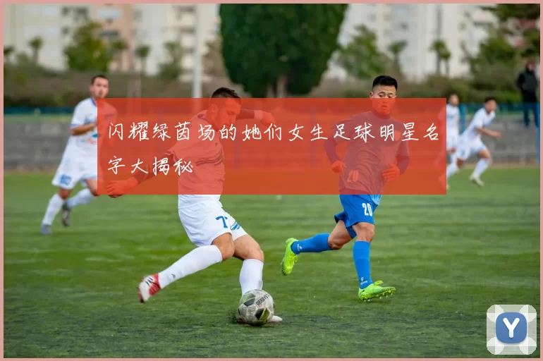 闪耀绿茵场的她们女生足球明星名字大揭秘
