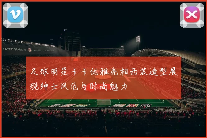 足球明星卡卡优雅亮相西装造型展现绅士风范与时尚魅力