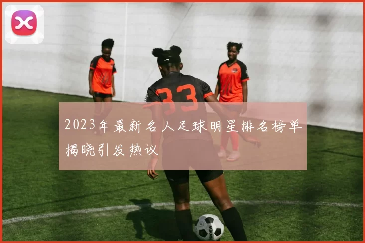 2023年最新名人足球明星排名榜单揭晓引发热议
