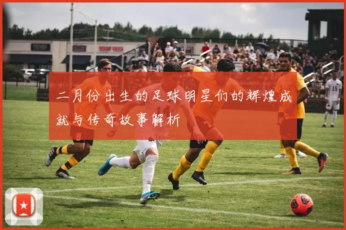 二月份出生的足球明星们的辉煌成就与传奇故事解析