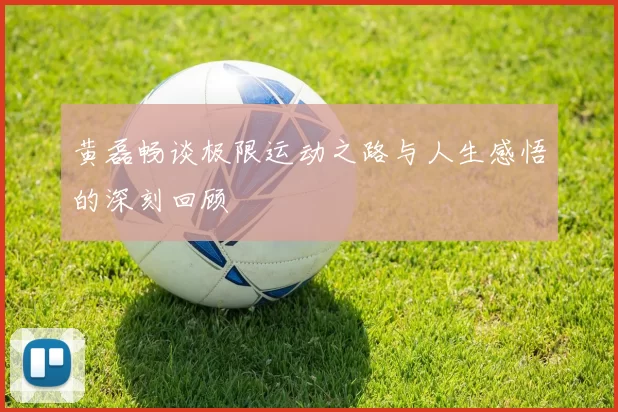 黄磊畅谈极限运动之路与人生感悟的深刻回顾