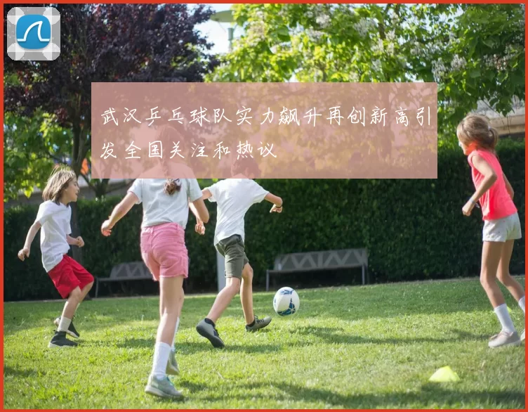 武汉乒乓球队实力飙升再创新高引发全国关注和热议
