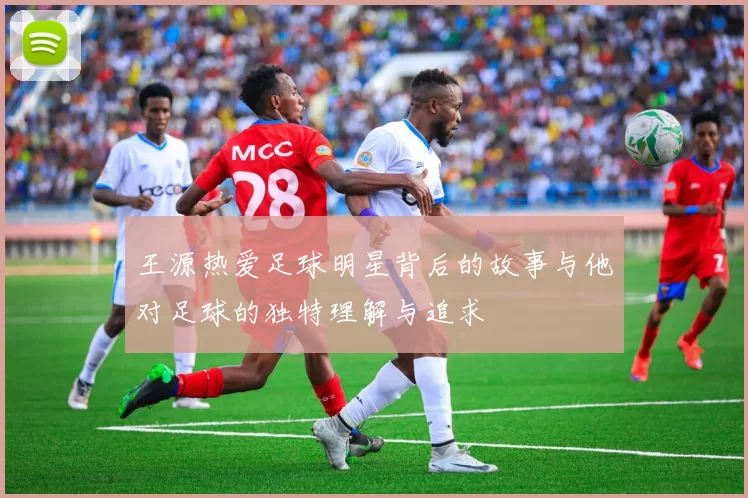 王源热爱足球明星背后的故事与他对足球的独特理解与追求
