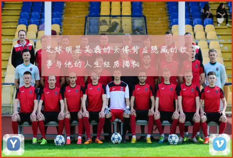 足球明星吴磊的头像背后隐藏的故事与他的人生经历揭秘