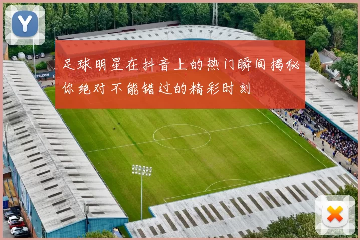 足球明星在抖音上的热门瞬间揭秘你绝对不能错过的精彩时刻
