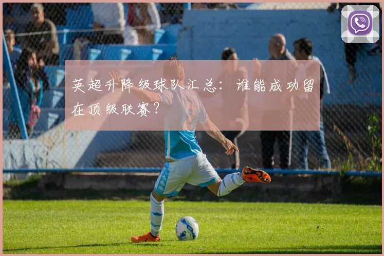 英超升降级球队汇总：谁能成功留在顶级联赛？
