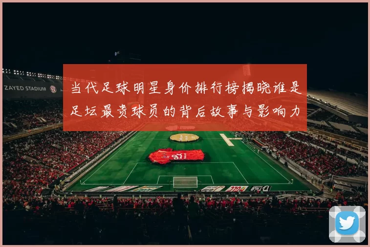 当代足球明星身价排行榜揭晓谁是足坛最贵球员的背后故事与影响力分析