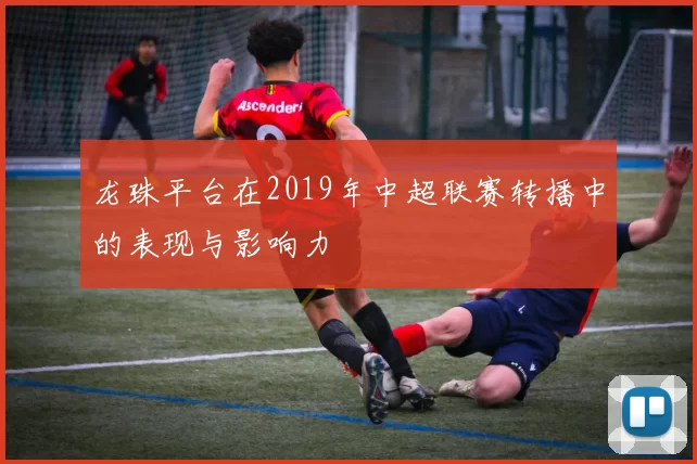 龙珠平台在2019年中超联赛转播中的表现与影响力