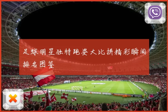 足球明星独特跑姿大比拼精彩瞬间排名图鉴