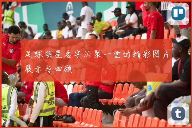 足球明星名字汇聚一堂的精彩图片展示与回顾