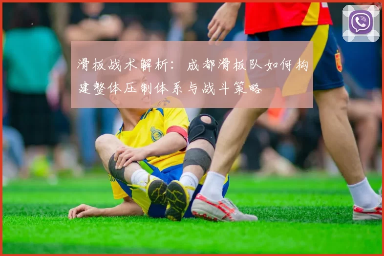 滑板战术解析：成都滑板队如何构建整体压制体系与战斗策略