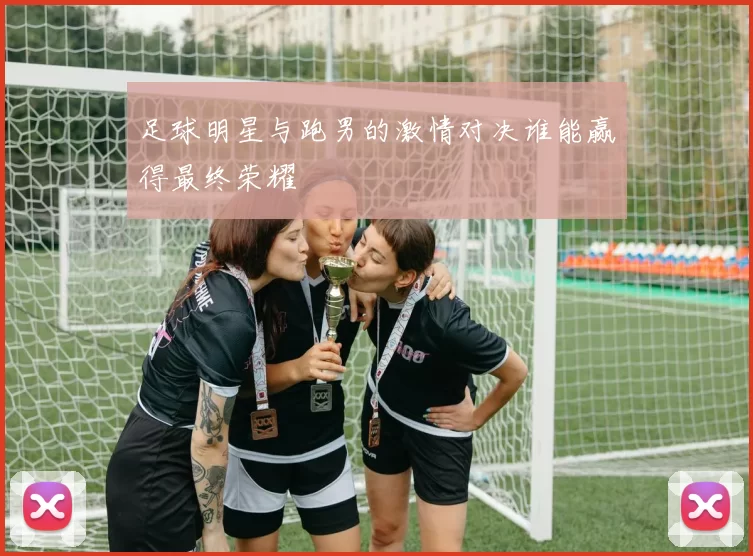足球明星与跑男的激情对决谁能赢得最终荣耀