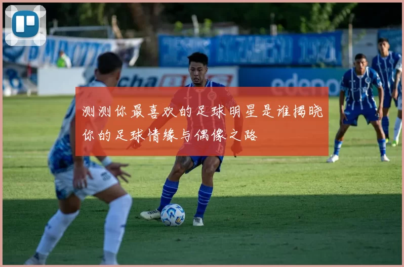 测测你最喜欢的足球明星是谁揭晓你的足球情缘与偶像之路