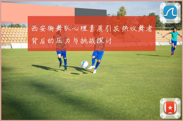 西安街舞队心理素质引发热议舞者背后的压力与挑战探讨