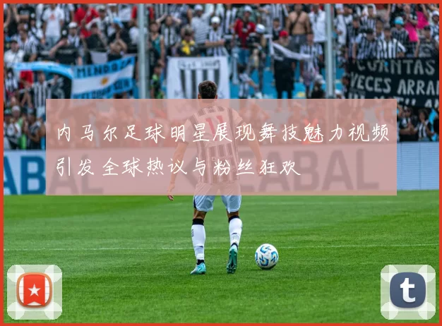内马尔足球明星展现舞技魅力视频引发全球热议与粉丝狂欢