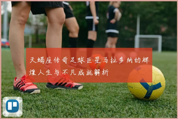 天蝎座传奇足球巨星马拉多纳的辉煌人生与不凡成就解析