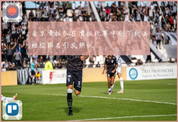 南京滑板队在滑板比赛中创下新高经验排名引发热议