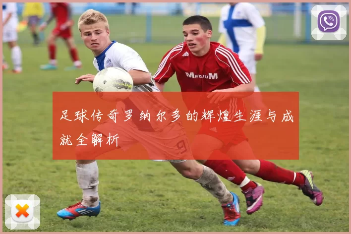 足球传奇罗纳尔多的辉煌生涯与成就全解析