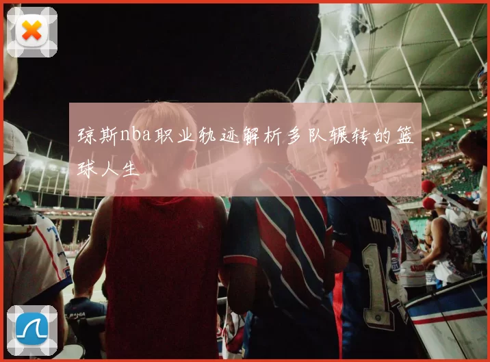 琼斯nba职业轨迹解析多队辗转的篮球人生