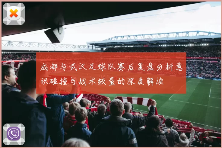成都与武汉足球队赛后复盘分析意识碰撞与战术较量的深度解读