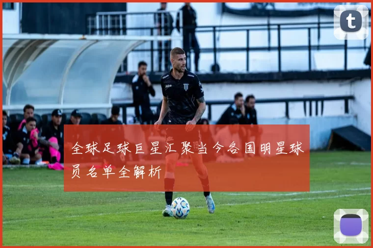 全球足球巨星汇聚当今各国明星球员名单全解析