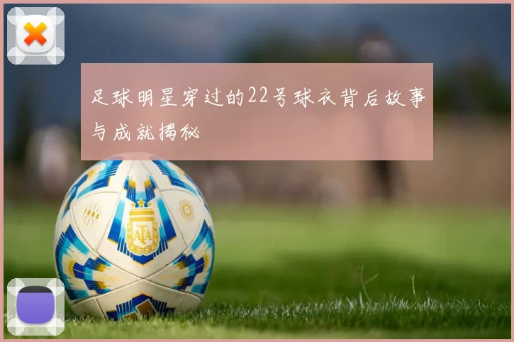 足球明星穿过的22号球衣背后故事与成就揭秘