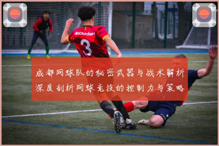 成都网球队的秘密武器与战术解析深度剖析网球竞技的控制力与策略