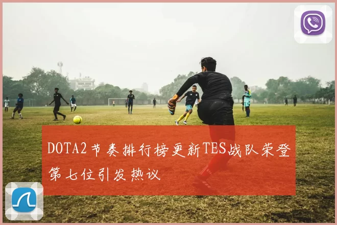 DOTA2节奏排行榜更新TES战队荣登第七位引发热议