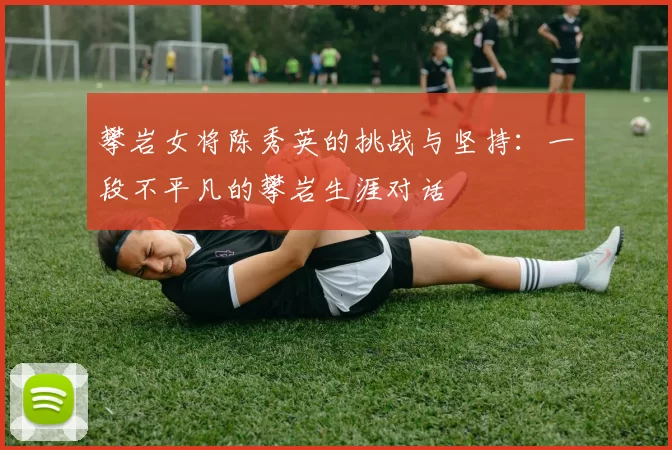 攀岩女将陈秀英的挑战与坚持：一段不平凡的攀岩生涯对话