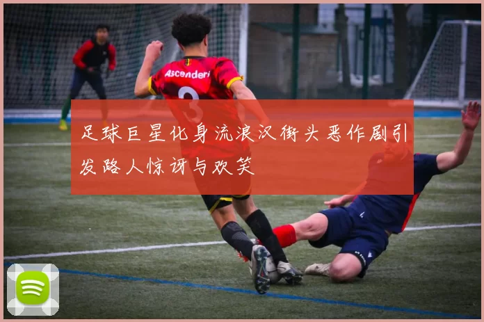 足球巨星化身流浪汉街头恶作剧引发路人惊讶与欢笑