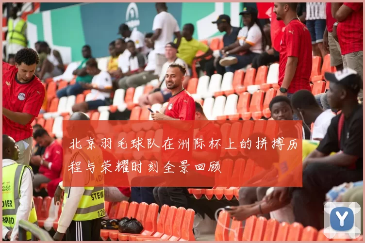 北京羽毛球队在洲际杯上的拼搏历程与荣耀时刻全景回顾