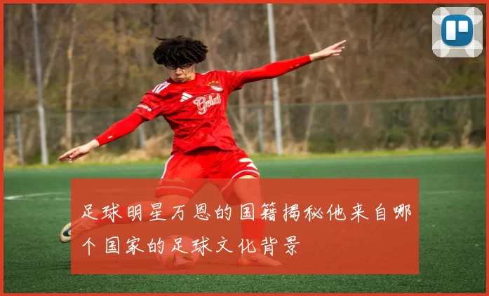 足球明星万恩的国籍揭秘他来自哪个国家的足球文化背景