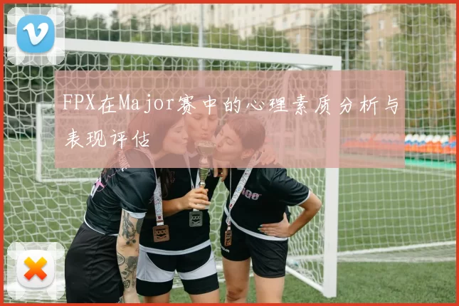 FPX在Major赛中的心理素质分析与表现评估