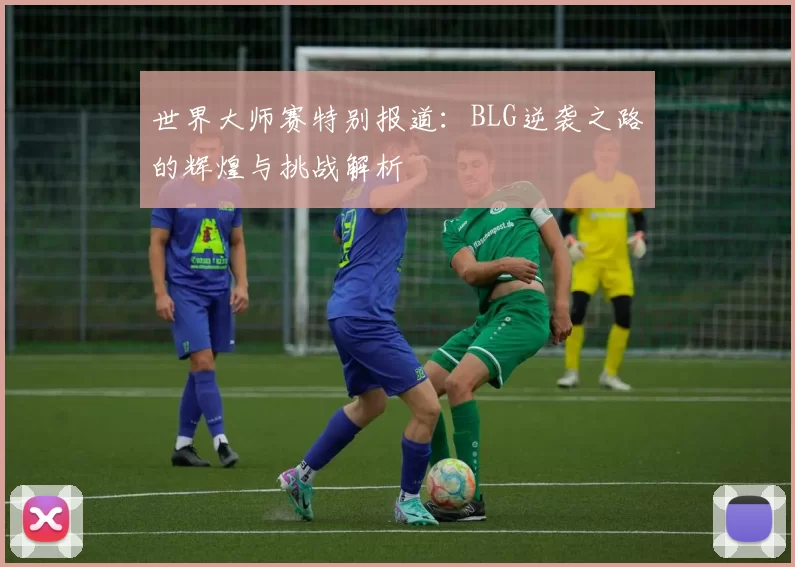 世界大师赛特别报道：BLG逆袭之路的辉煌与挑战解析